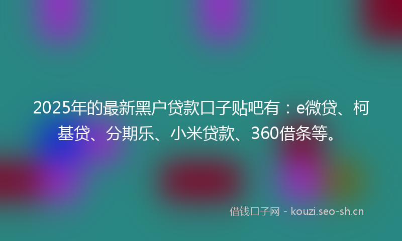 2025年的最新黑户贷款口子贴吧有：e微贷、柯基贷、分期乐、小米贷款、360借条等。