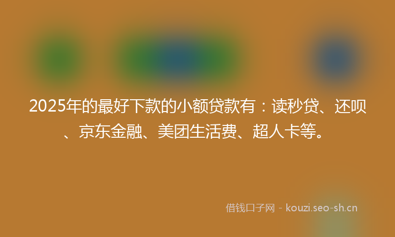 2025年的最好下款的小额贷款有：读秒贷、还呗、京东金融、美团生活费、超人卡等。