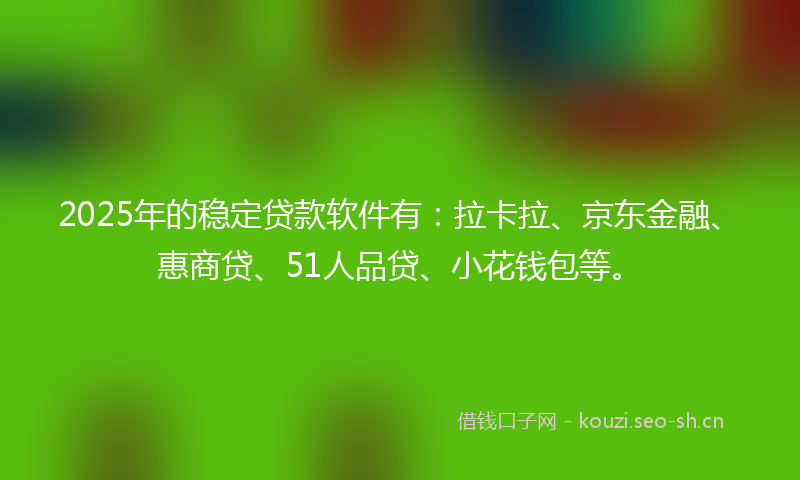 2025年的稳定贷款软件有：拉卡拉、京东金融、惠商贷、51人品贷、小花钱包等。