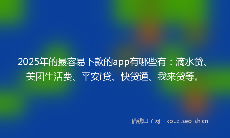 2025年的最容易下款的app有哪些有：滴水贷、美团生活费、平安i贷、快贷通、我来贷等。