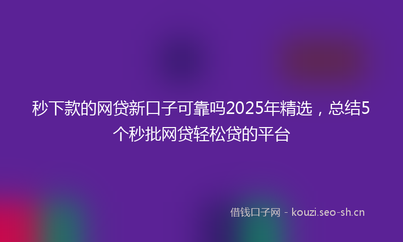 秒下款的网贷新口子可靠吗2025年精选，总结5个秒批网贷轻松贷的平台