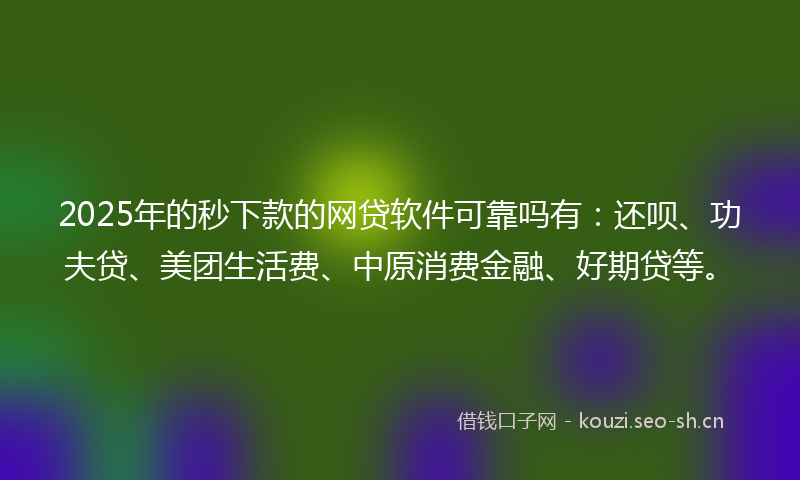 2025年的秒下款的网贷软件可靠吗有：还呗、功夫贷、美团生活费、中原消费金融、好期贷等。