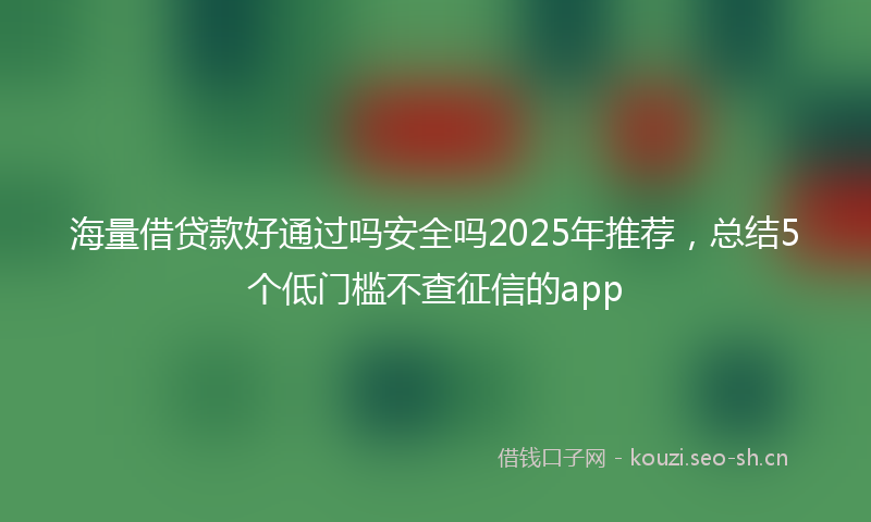 海量借贷款好通过吗安全吗2025年推荐，总结5个低门槛不查征信的app