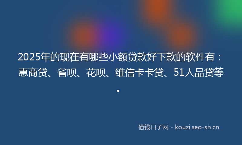2025年的现在有哪些小额贷款好下款的软件有：惠商贷、省呗、花呗、维信卡卡贷、51人品贷等。