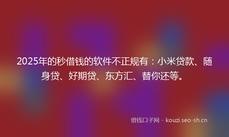 2025年的秒借钱的软件不正规有:小米贷款、随身贷、好期贷、东方汇、替你还等。