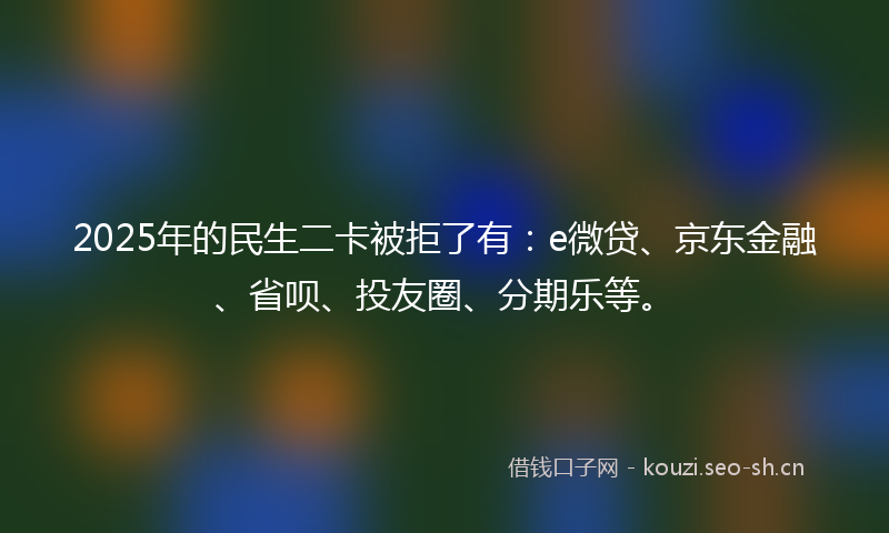 2025年的民生二卡被拒了有：e微贷、京东金融、省呗、投友圈、分期乐等。
