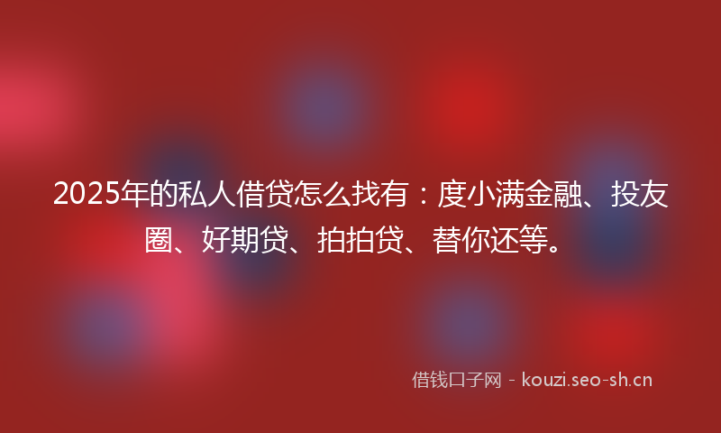 2025年的私人借贷怎么找有：度小满金融、投友圈、好期贷、拍拍贷、替你还等。