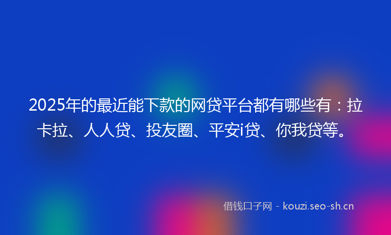 2025年的最近能下款的网贷平台都有哪些有：拉卡拉、人人贷、投友圈、平安i贷、你我贷等。