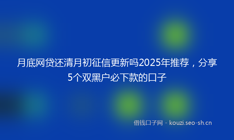月底网贷还清月初征信更新吗2025年推荐,分享5个双黑户必下款的口子