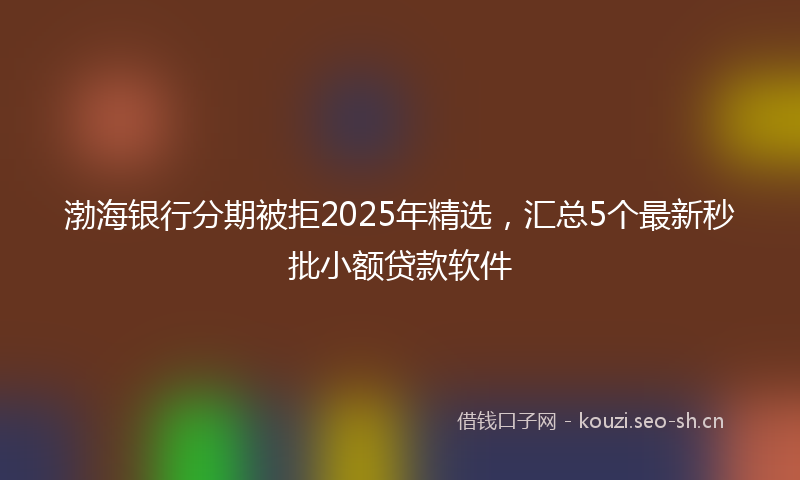 渤海银行分期被拒2025年精选，汇总5个最新秒批小额贷款软件