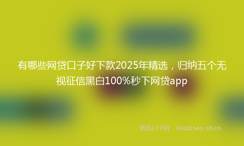 有哪些网贷口子好下款2025年精选，归纳五个无视征信黑白100%秒下网贷app