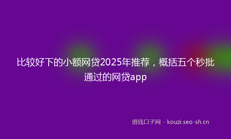 比较好下的小额网贷2025年推荐，概括五个秒批通过的网贷app