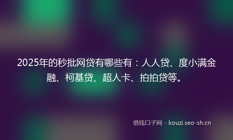 2025年的秒批网贷有哪些有：人人贷、度小满金融、柯基贷、超人卡、拍拍贷等。