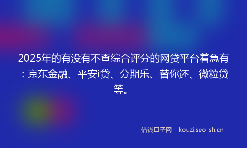 2025年的有没有不查综合评分的网贷平台着急有：京东金融、平安i贷、分期乐、替你还、微粒贷等。