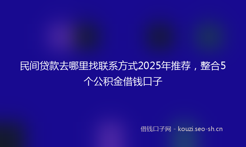 民间贷款去哪里找联系方式2025年推荐，整合5个公积金借钱口子
