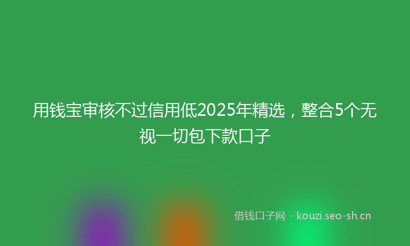 用钱宝审核不过信用低2025年精选，整合5个无视一切包下款口子