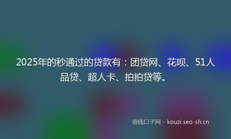 2025年的秒通过的贷款有：团贷网、花呗、51人品贷、超人卡、拍拍贷等。