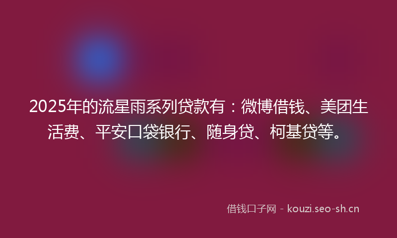 2025年的流星雨系列贷款有:微博借钱、美团生活费、平安口袋银行、随身贷、柯基贷等。