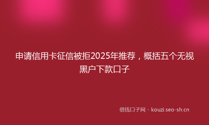 申请信用卡征信被拒2025年推荐，概括五个无视黑户下款口子