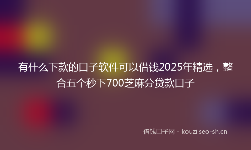 有什么下款的口子软件可以借钱2025年精选，整合五个秒下700芝麻分贷款口子