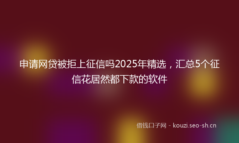 申请网贷被拒上征信吗2025年精选，汇总5个征信花居然都下款的软件