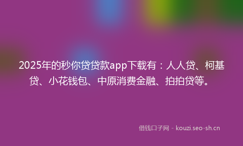 2025年的秒你贷贷款app下载有：人人贷、柯基贷、小花钱包、中原消费金融、拍拍贷等。