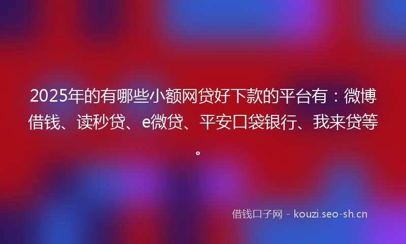 2025年的有哪些小额网贷好下款的平台有：微博借钱、读秒贷、e微贷、平安口袋银行、我来贷等。