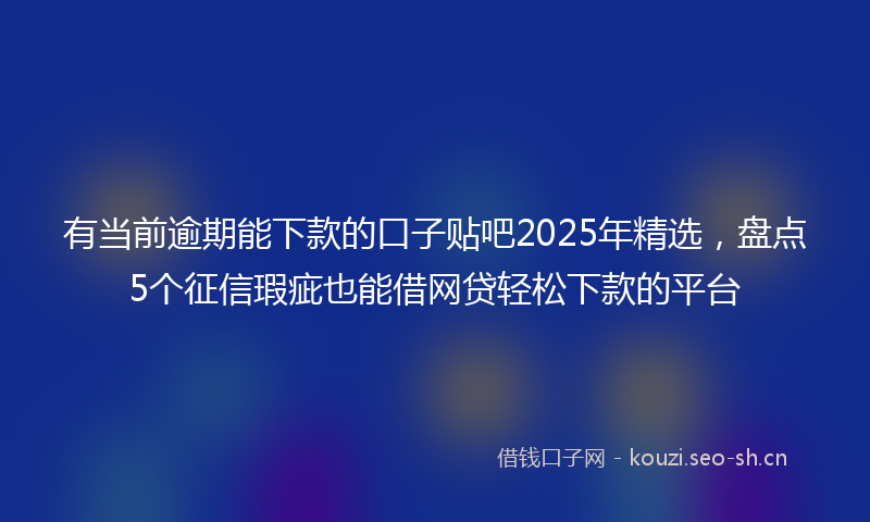 有当前逾期能下款的口子贴吧2025年精选，盘点5个征信瑕疵也能借网贷轻松下款的平台