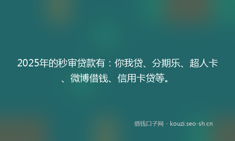 2025年的秒审贷款有：你我贷、分期乐、超人卡、微博借钱、信用卡贷等。