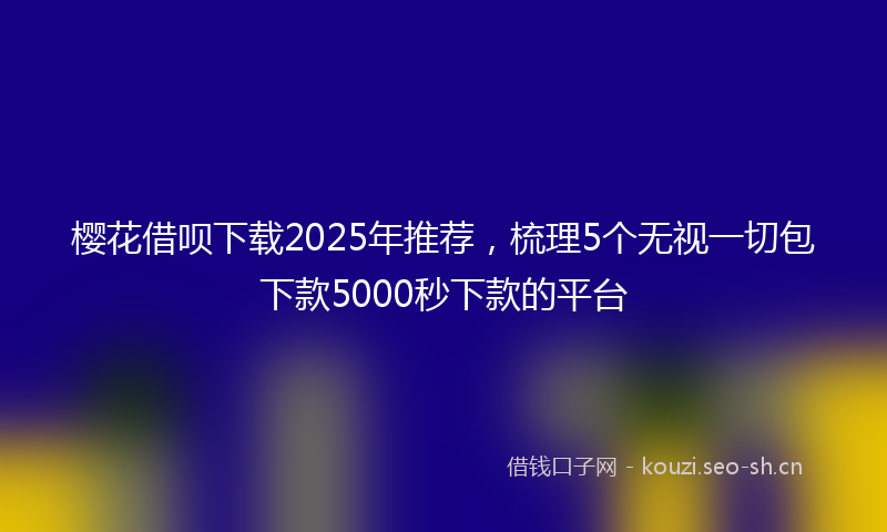 樱花借呗下载2025年推荐，梳理5个无视一切包下款5000秒下款的平台