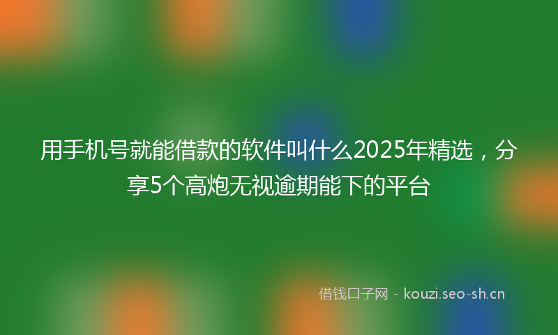用手机号就能借款的软件叫什么2025年精选，分享5个高炮无视逾期能下的平台