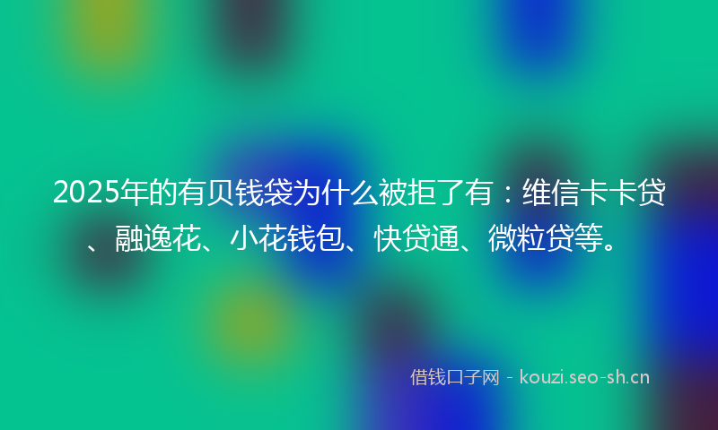 2025年的有贝钱袋为什么被拒了有：维信卡卡贷、融逸花、小花钱包、快贷通、微粒贷等。