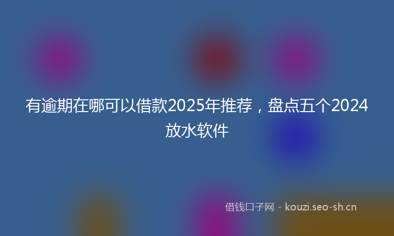 有逾期在哪可以借款2025年推荐，盘点五个2024放水软件