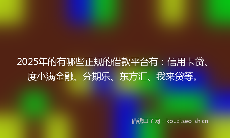 2025年的有哪些正规的借款平台有：信用卡贷、度小满金融、分期乐、东方汇、我来贷等。