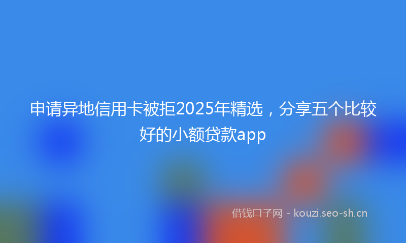 申请异地信用卡被拒2025年精选，分享五个比较好的小额贷款app