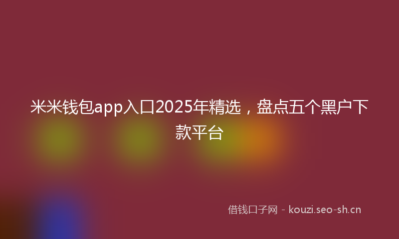米米钱包app入口2025年精选，盘点五个黑户下款平台