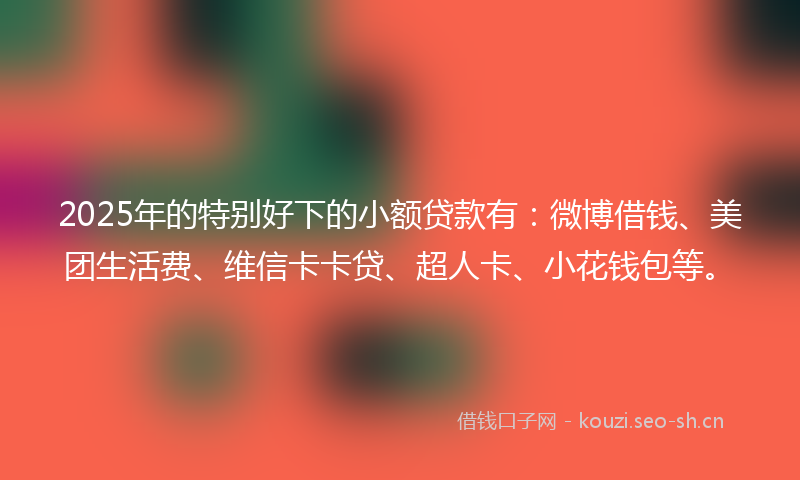 2025年的特别好下的小额贷款有：微博借钱、美团生活费、维信卡卡贷、超人卡、小花钱包等。