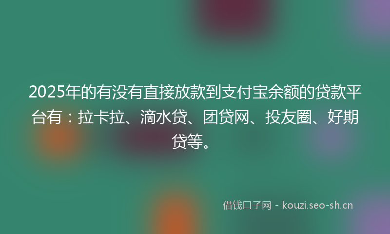 2025年的有没有直接放款到支付宝余额的贷款平台有：拉卡拉、滴水贷、团贷网、投友圈、好期贷等。