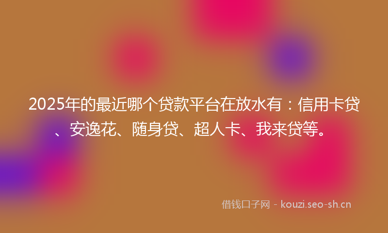 2025年的最近哪个贷款平台在放水有：信用卡贷、安逸花、随身贷、超人卡、我来贷等。