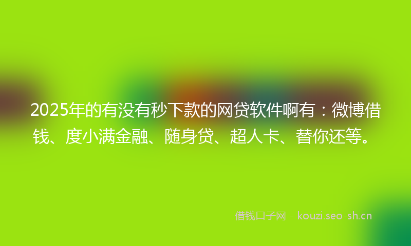 2025年的有没有秒下款的网贷软件啊有：微博借钱、度小满金融、随身贷、超人卡、替你还等。