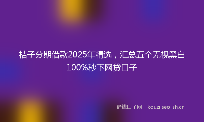 桔子分期借款2025年精选，汇总五个无视黑白100%秒下网贷口子