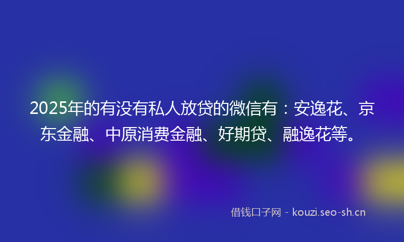 2025年的有没有私人放贷的微信有：安逸花、京东金融、中原消费金融、好期贷、融逸花等。