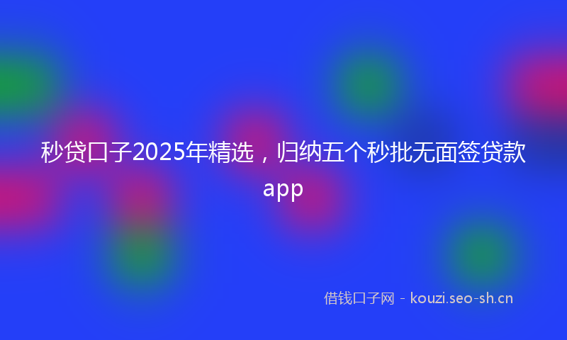 秒贷口子2025年精选，归纳五个秒批无面签贷款app