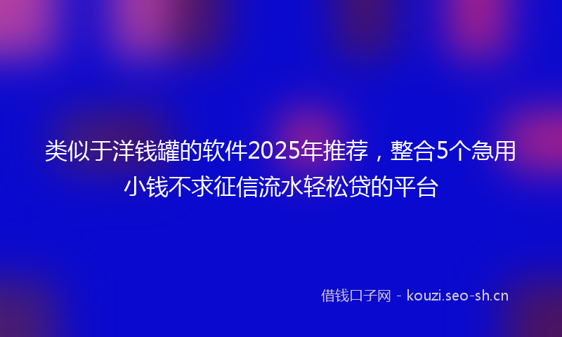 类似于洋钱罐的软件2025年推荐，整合5个急用小钱不求征信流水轻松贷的平台