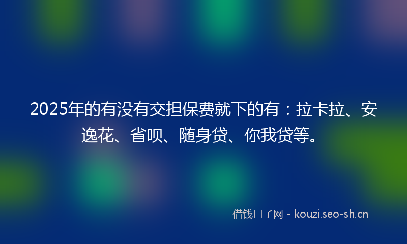 2025年的有没有交担保费就下的有：拉卡拉、安逸花、省呗、随身贷、你我贷等。