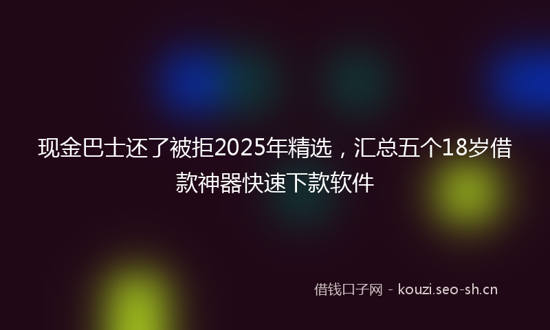 现金巴士还了被拒2025年精选，汇总五个18岁借款神器快速下款软件