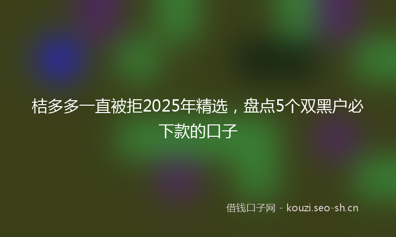 桔多多一直被拒2025年精选，盘点5个双黑户必下款的口子