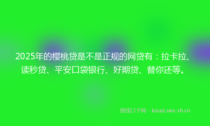 2025年的樱桃贷是不是正规的网贷有:拉卡拉、读秒贷、平安口袋银行、好期贷、替你还等。