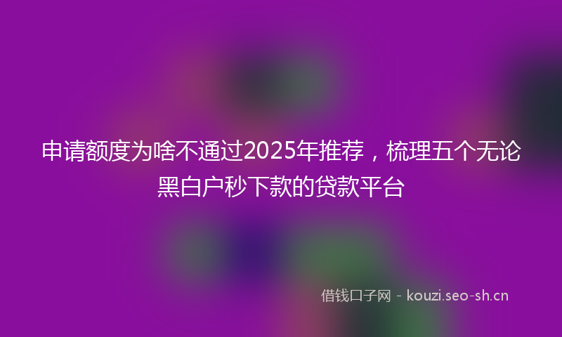 申请额度为啥不通过2025年推荐，梳理五个无论黑白户秒下款的贷款平台
