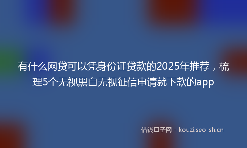 有什么网贷可以凭身份证贷款的2025年推荐，梳理5个无视黑白无视征信申请就下款的app